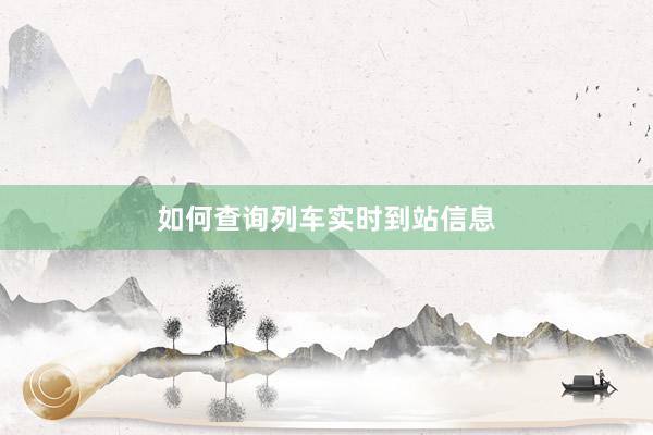 如何查询列车实时到站信息