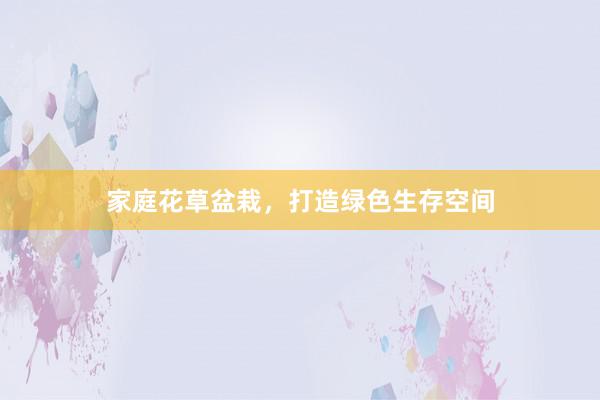 家庭花草盆栽，打造绿色生存空间