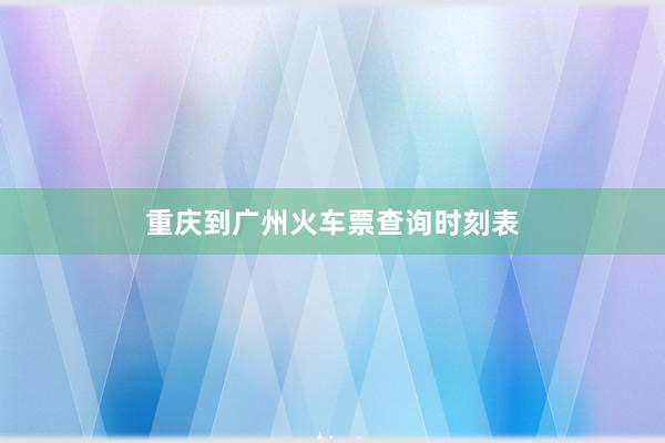 重庆到广州火车票查询时刻表