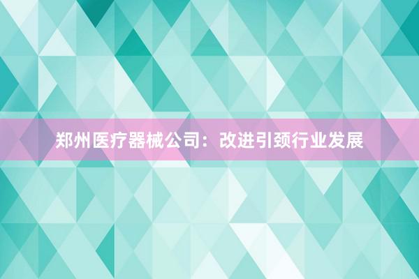 郑州医疗器械公司：改进引颈行业发展