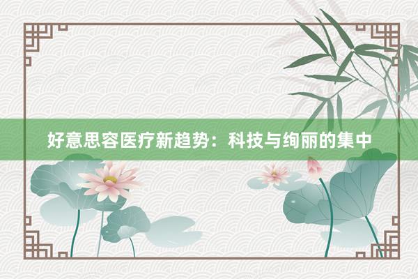 好意思容医疗新趋势：科技与绚丽的集中