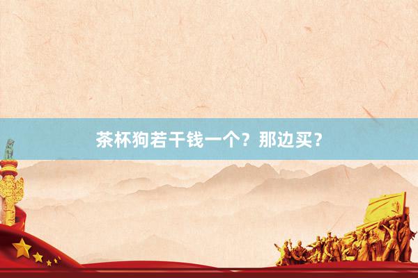 茶杯狗若干钱一个？那边买？